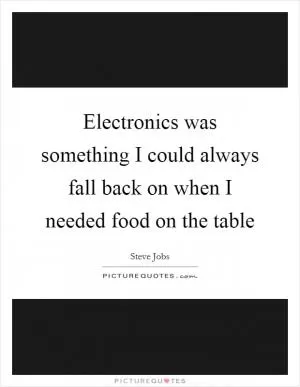 Electronics was something I could always fall back on when I needed food on the table Picture Quote #1