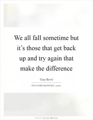 We all fall sometime but it’s those that get back up and try again that make the difference Picture Quote #1
