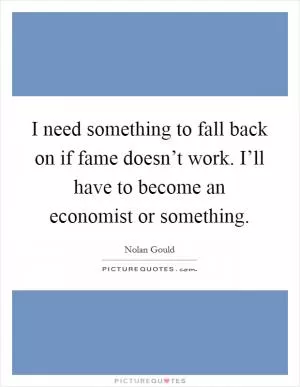 I need something to fall back on if fame doesn’t work. I’ll have to become an economist or something Picture Quote #1