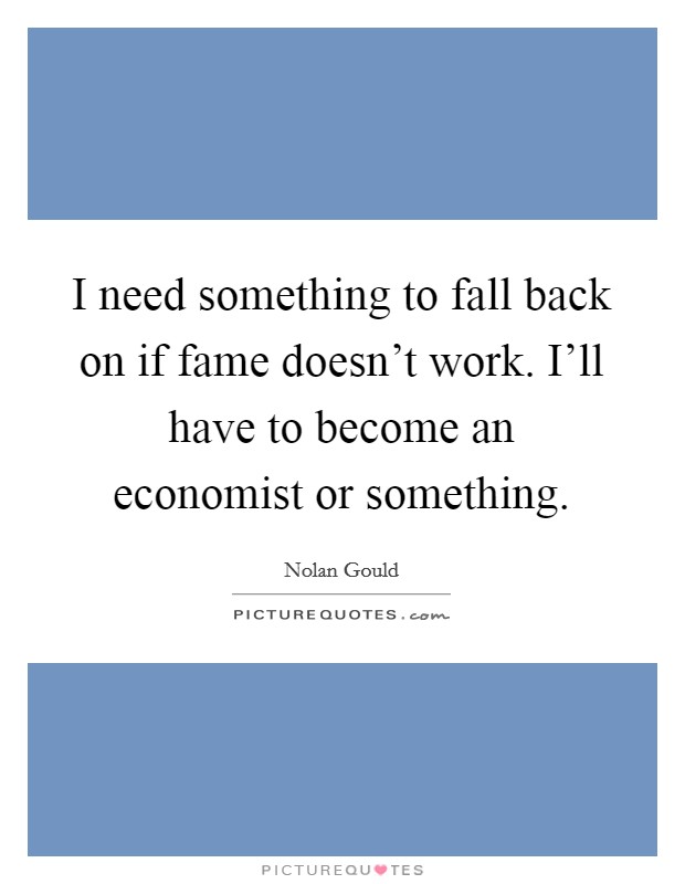 I need something to fall back on if fame doesn't work. I'll have to become an economist or something. Picture Quote #1