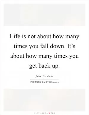 Life is not about how many times you fall down. It’s about how many times you get back up Picture Quote #1