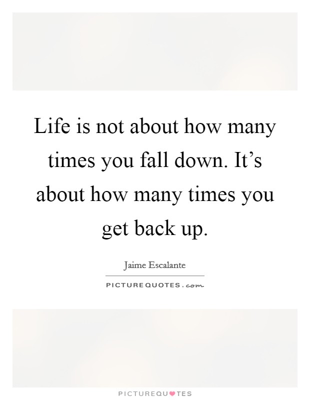 Life is not about how many times you fall down. It's about how many times you get back up. Picture Quote #1