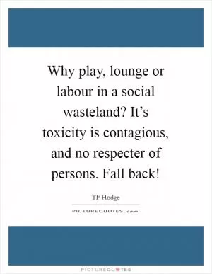 Why play, lounge or labour in a social wasteland? It’s toxicity is contagious, and no respecter of persons. Fall back! Picture Quote #1