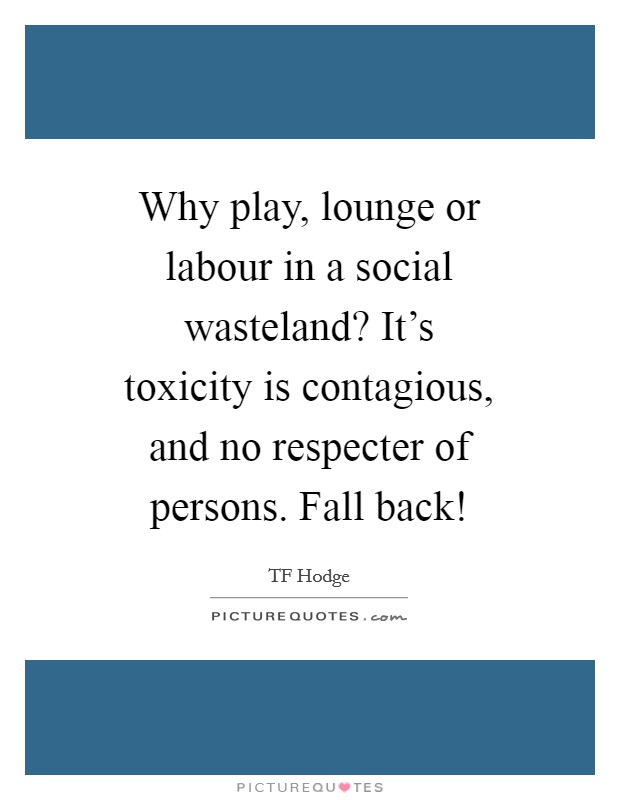 Why play, lounge or labour in a social wasteland? It's toxicity is contagious, and no respecter of persons. Fall back! Picture Quote #1
