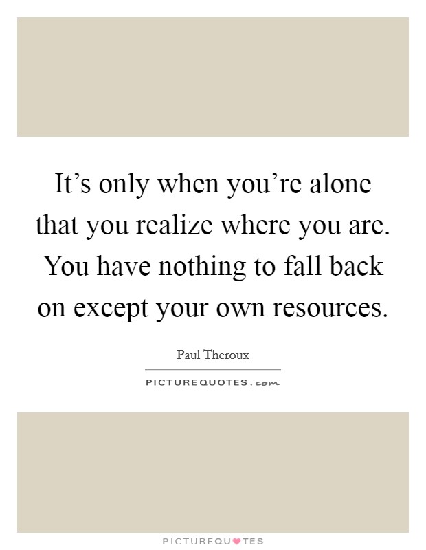 It's only when you're alone that you realize where you are. You have nothing to fall back on except your own resources. Picture Quote #1