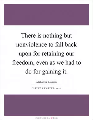 There is nothing but nonviolence to fall back upon for retaining our freedom, even as we had to do for gaining it Picture Quote #1
