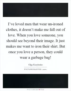 I’ve loved men that wear un-ironed clothes, it doesn’t make me fall out of love. When you love someone, you should see beyond their image. It just makes me want to iron their shirt. But once you love a person, they could wear a garbage bag! Picture Quote #1