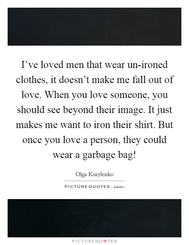 I've loved men that wear un-ironed clothes, it doesn't make me fall out of love. When you love someone, you should see beyond their image. It just makes me want to iron their shirt. But once you love a person, they could wear a garbage bag! Picture Quote #1