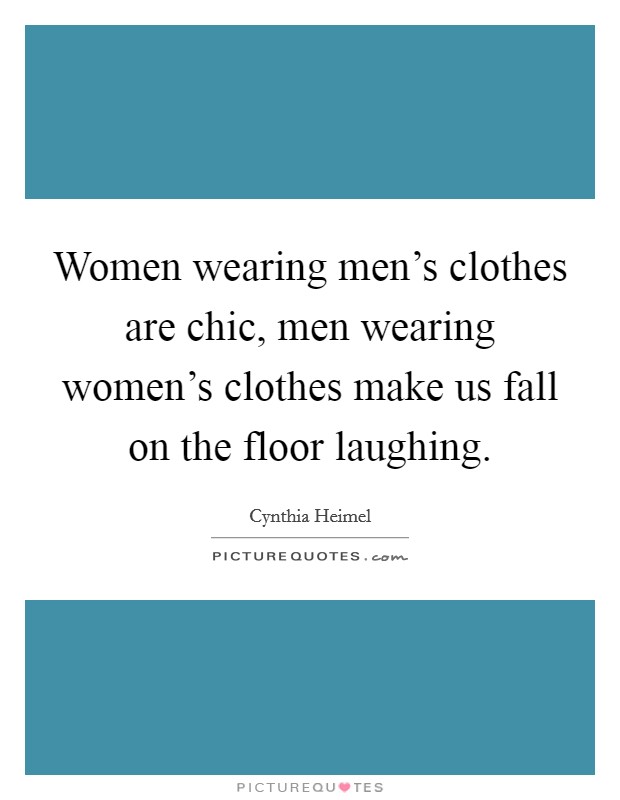 Women wearing men's clothes are chic, men wearing women's clothes make us fall on the floor laughing. Picture Quote #1