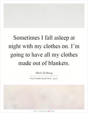 Sometimes I fall asleep at night with my clothes on. I’m going to have all my clothes made out of blankets Picture Quote #1