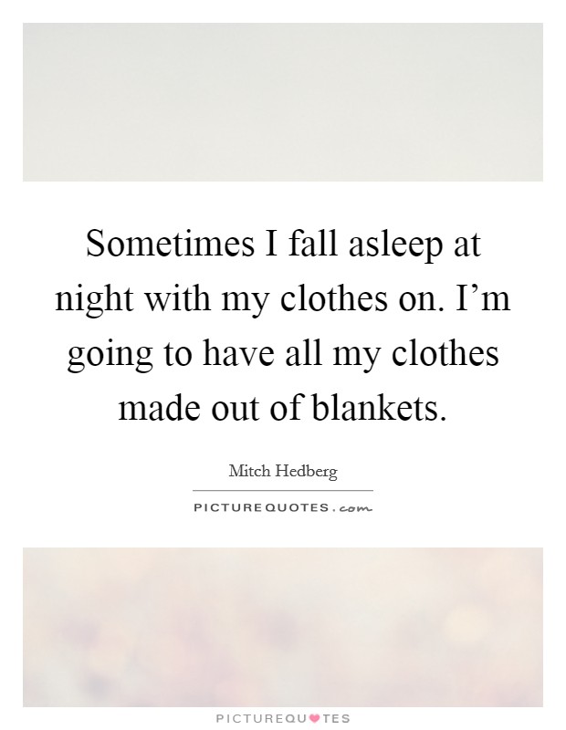 Sometimes I fall asleep at night with my clothes on. I'm going to have all my clothes made out of blankets. Picture Quote #1