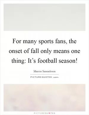 For many sports fans, the onset of fall only means one thing: It’s football season! Picture Quote #1