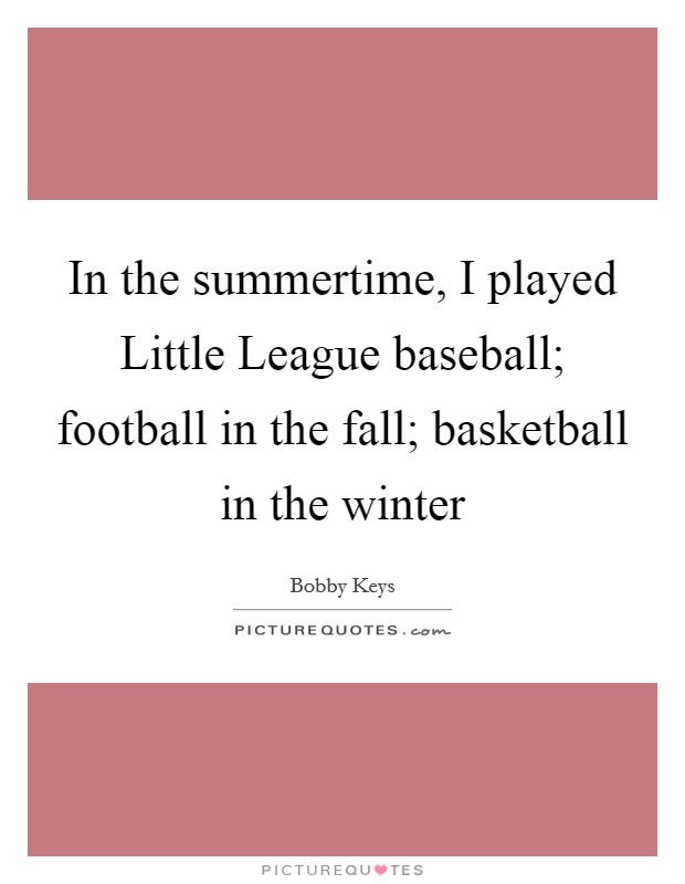 In the summertime, I played Little League baseball; football in the fall; basketball in the winter Picture Quote #1