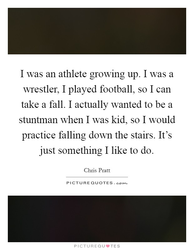 I was an athlete growing up. I was a wrestler, I played football, so I can take a fall. I actually wanted to be a stuntman when I was kid, so I would practice falling down the stairs. It's just something I like to do. Picture Quote #1