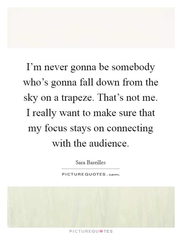 I'm never gonna be somebody who's gonna fall down from the sky on a trapeze. That's not me. I really want to make sure that my focus stays on connecting with the audience. Picture Quote #1