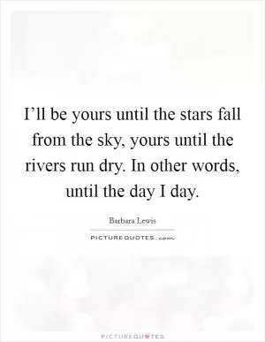 I’ll be yours until the stars fall from the sky, yours until the rivers run dry. In other words, until the day I day Picture Quote #1