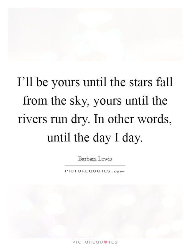 I'll be yours until the stars fall from the sky, yours until the rivers run dry. In other words, until the day I day. Picture Quote #1