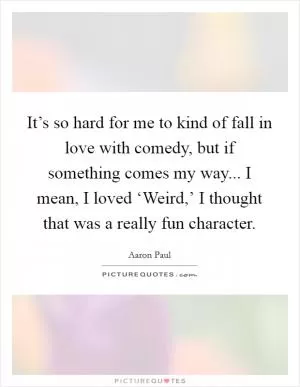 It’s so hard for me to kind of fall in love with comedy, but if something comes my way... I mean, I loved ‘Weird,’ I thought that was a really fun character Picture Quote #1