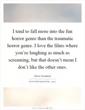 I tend to fall more into the fun horror genre than the traumatic horror genre. I love the films where you’re laughing as much as screaming, but that doesn’t mean I don’t like the other ones Picture Quote #1