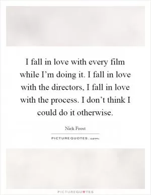 I fall in love with every film while I’m doing it. I fall in love with the directors, I fall in love with the process. I don’t think I could do it otherwise Picture Quote #1
