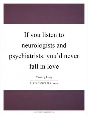 If you listen to neurologists and psychiatrists, you’d never fall in love Picture Quote #1