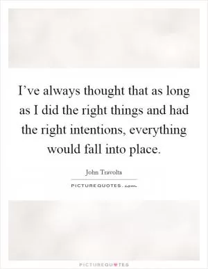 I’ve always thought that as long as I did the right things and had the right intentions, everything would fall into place Picture Quote #1