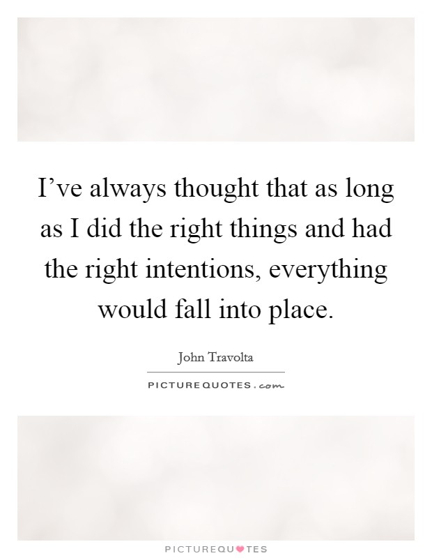 I've always thought that as long as I did the right things and had the right intentions, everything would fall into place. Picture Quote #1
