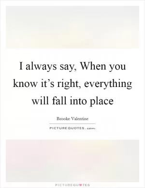 I always say, When you know it’s right, everything will fall into place Picture Quote #1