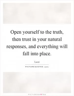 Open yourself to the truth, then trust in your natural responses, and everything will fall into place Picture Quote #1
