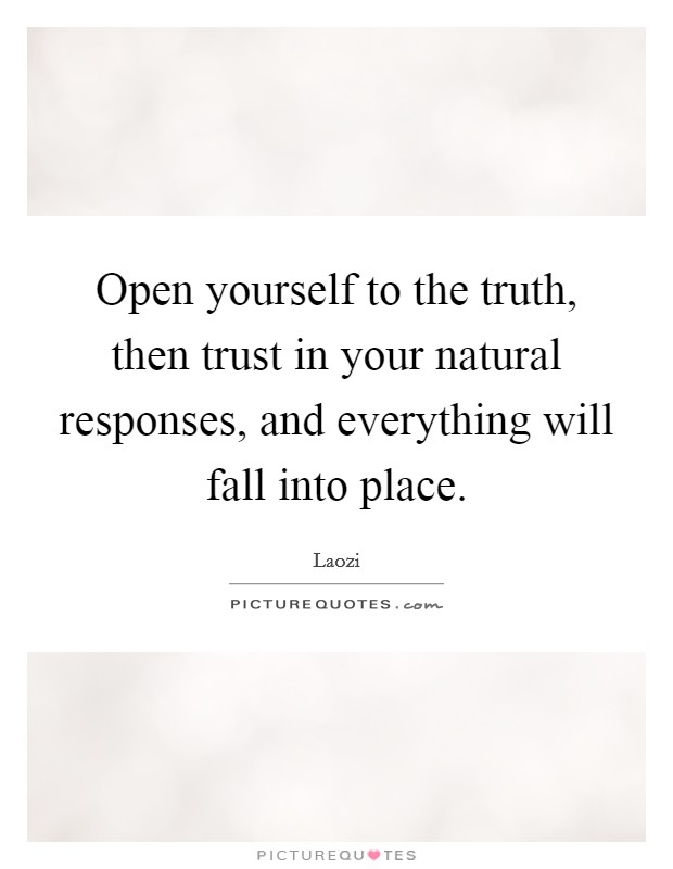 Open yourself to the truth, then trust in your natural responses, and everything will fall into place. Picture Quote #1