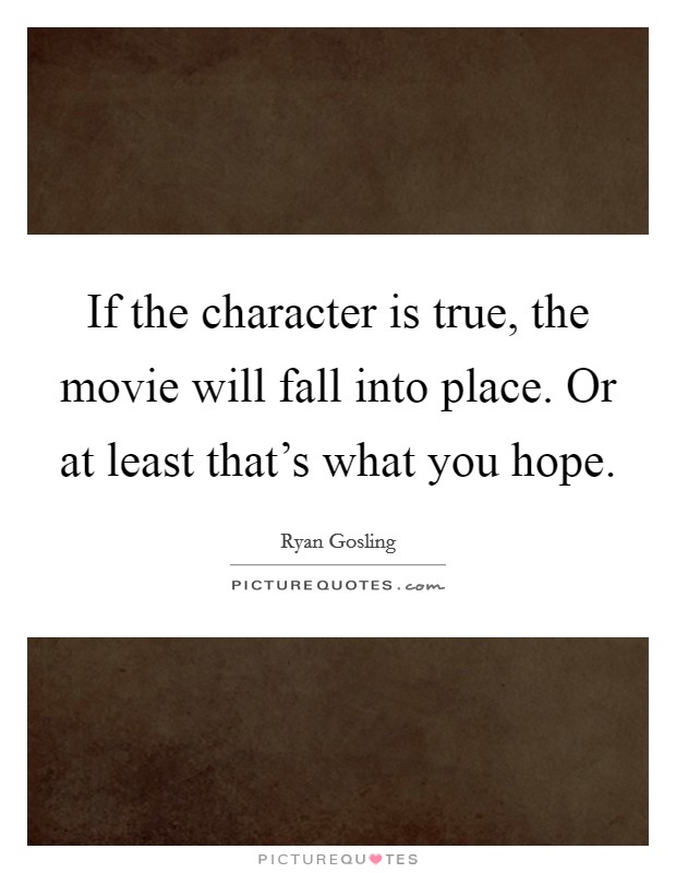 If the character is true, the movie will fall into place. Or at least that's what you hope. Picture Quote #1