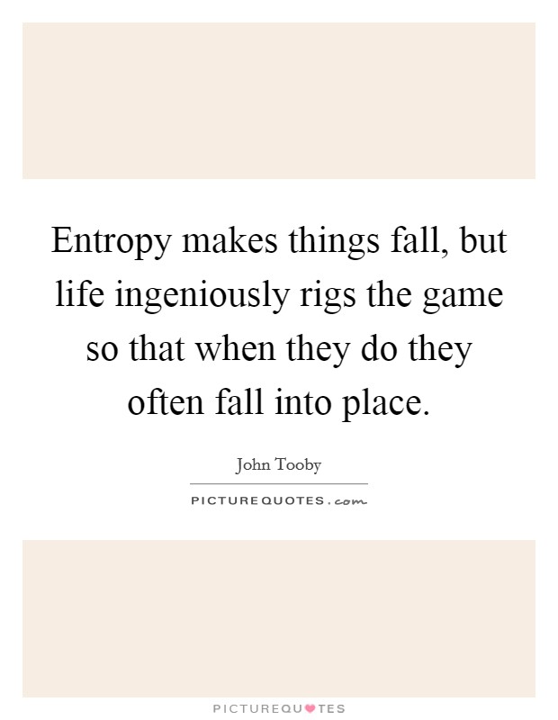 Entropy makes things fall, but life ingeniously rigs the game so that when they do they often fall into place. Picture Quote #1