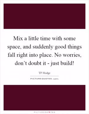 Mix a little time with some space, and suddenly good things fall right into place. No worries, don’t doubt it - just build! Picture Quote #1