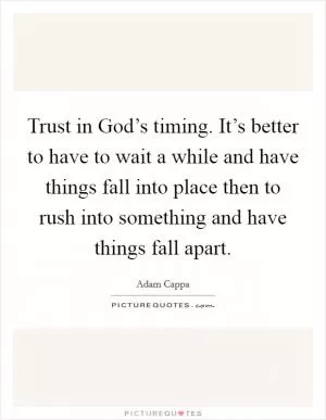 Trust in God’s timing. It’s better to have to wait a while and have things fall into place then to rush into something and have things fall apart Picture Quote #1