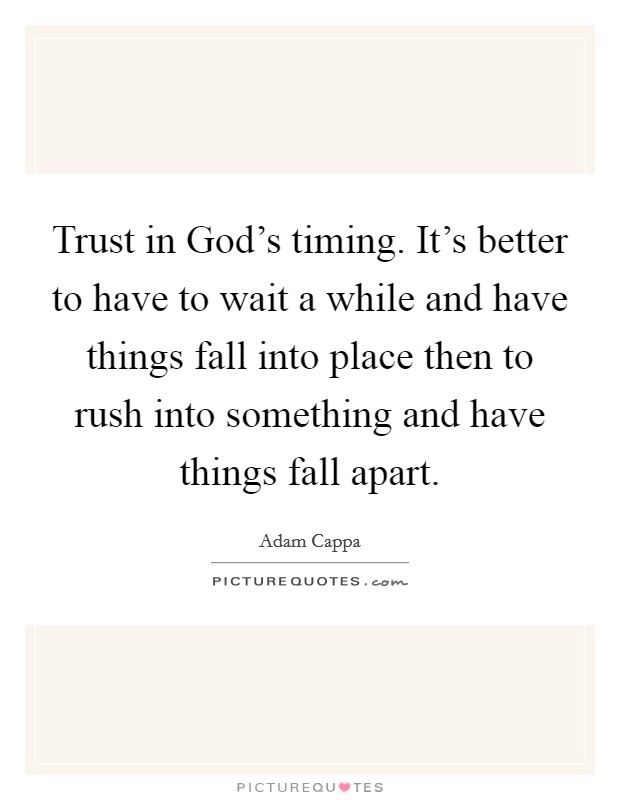 Trust in God's timing. It's better to have to wait a while and have things fall into place then to rush into something and have things fall apart. Picture Quote #1