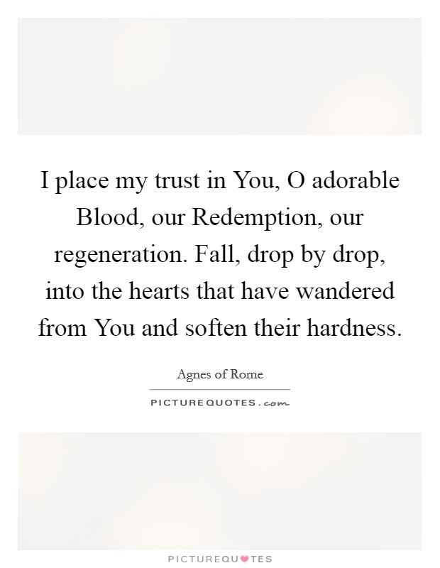 I place my trust in You, O adorable Blood, our Redemption, our regeneration. Fall, drop by drop, into the hearts that have wandered from You and soften their hardness. Picture Quote #1