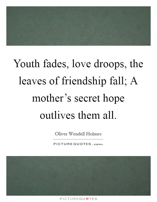 Youth fades, love droops, the leaves of friendship fall; A mother's secret hope outlives them all. Picture Quote #1