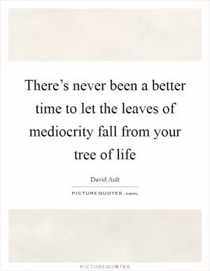 There’s never been a better time to let the leaves of mediocrity fall from your tree of life Picture Quote #1