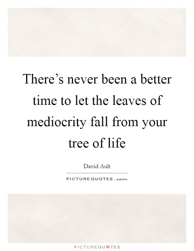 There's never been a better time to let the leaves of mediocrity fall from your tree of life Picture Quote #1