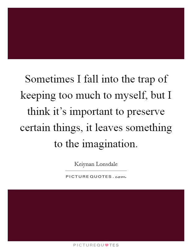 Sometimes I fall into the trap of keeping too much to myself, but I think it's important to preserve certain things, it leaves something to the imagination. Picture Quote #1