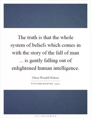 The truth is that the whole system of beliefs which comes in with the story of the fall of man ... is gently falling out of enlightened human intelligence Picture Quote #1