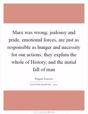Marx was wrong; jealousy and pride, emotional forces, are just as responsible as hunger and necessity for our actions; they explain the whole of History, and the initial fall of man Picture Quote #1