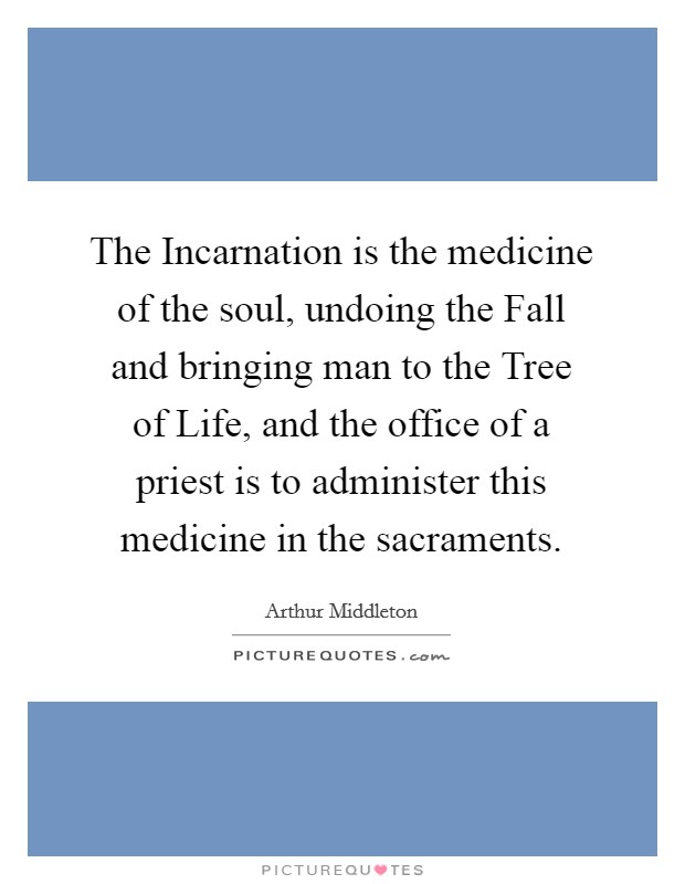 The Incarnation is the medicine of the soul, undoing the Fall and bringing man to the Tree of Life, and the office of a priest is to administer this medicine in the sacraments. Picture Quote #1
