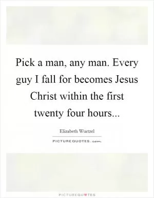 Pick a man, any man. Every guy I fall for becomes Jesus Christ within the first twenty four hours Picture Quote #1