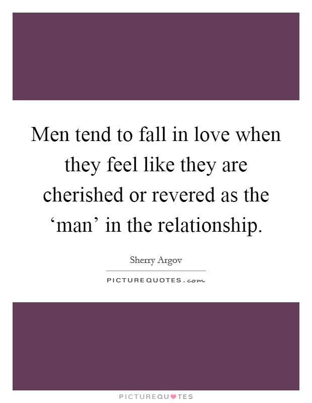Men tend to fall in love when they feel like they are cherished or revered as the ‘man' in the relationship. Picture Quote #1