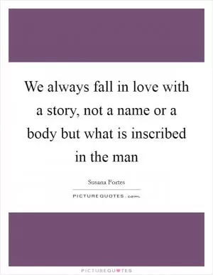 We always fall in love with a story, not a name or a body but what is inscribed in the man Picture Quote #1