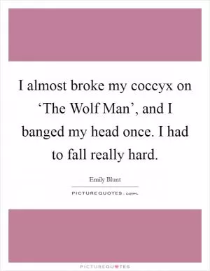 I almost broke my coccyx on ‘The Wolf Man’, and I banged my head once. I had to fall really hard Picture Quote #1