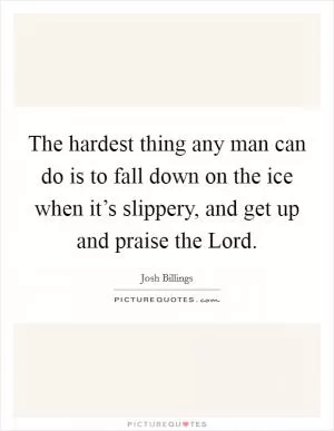 The hardest thing any man can do is to fall down on the ice when it’s slippery, and get up and praise the Lord Picture Quote #1