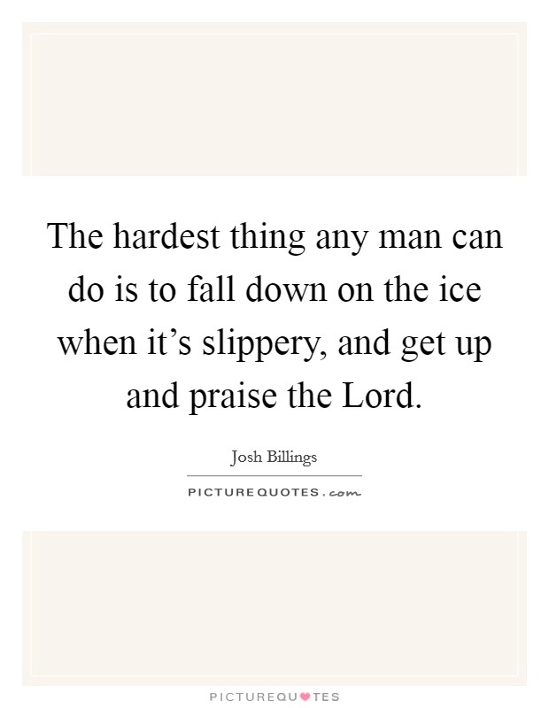 The hardest thing any man can do is to fall down on the ice when it's slippery, and get up and praise the Lord. Picture Quote #1