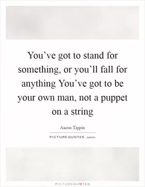 You’ve got to stand for something, or you’ll fall for anything You’ve got to be your own man, not a puppet on a string Picture Quote #1